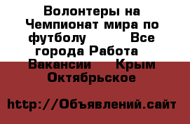 Волонтеры на Чемпионат мира по футболу 2018. - Все города Работа » Вакансии   . Крым,Октябрьское